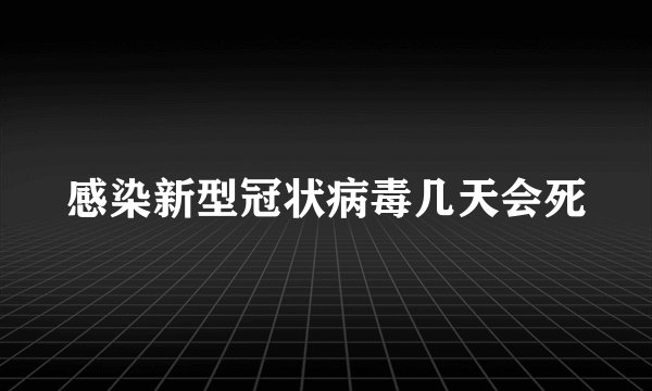 感染新型冠状病毒几天会死