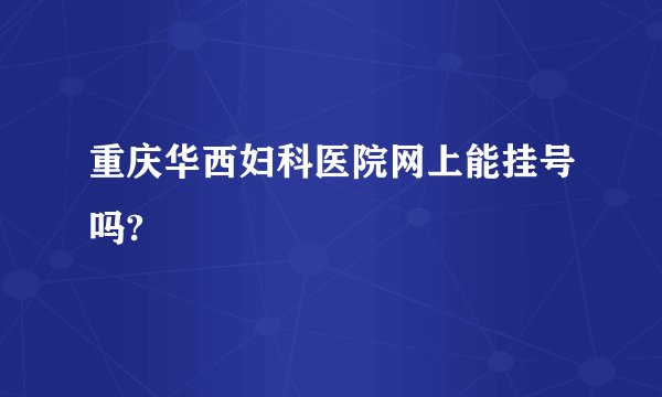 重庆华西妇科医院网上能挂号吗?