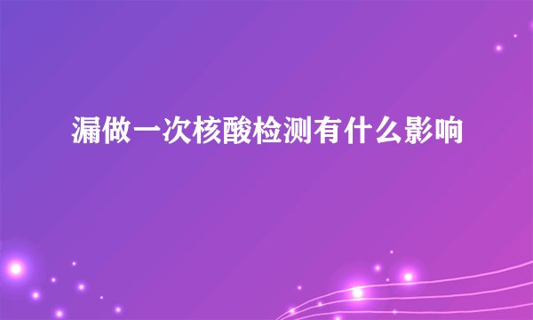 漏做一次核酸检测有什么影响