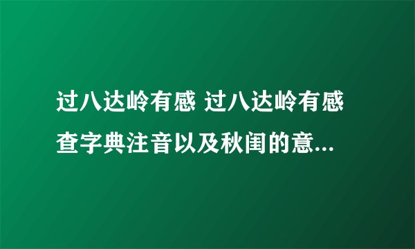过八达岭有感 过八达岭有感 查字典注音以及秋闺的意思 急急急!!!!!