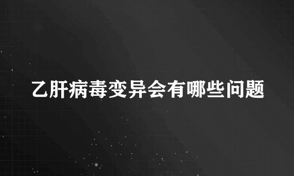 乙肝病毒变异会有哪些问题