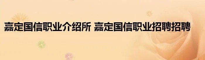 嘉定国信职业介绍所 嘉定国信职业招聘招聘