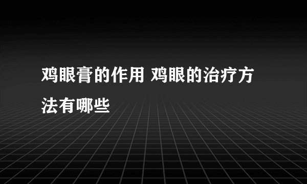 鸡眼膏的作用 鸡眼的治疗方法有哪些