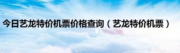 今日艺龙特价机票价格查询（艺龙特价机票）