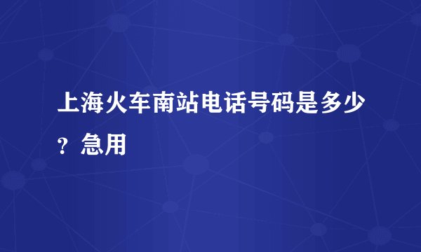 上海火车南站电话号码是多少?急用