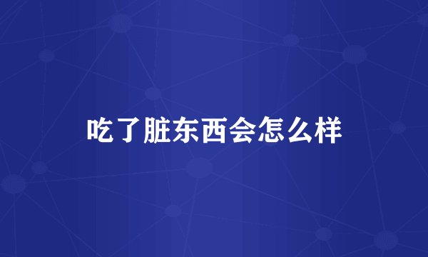 吃了脏东西会怎么样