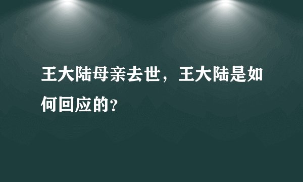 王大陆母亲去世，王大陆是如何回应的？