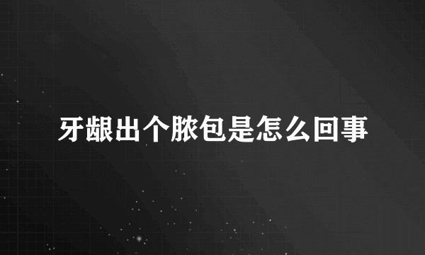 牙龈出个脓包是怎么回事