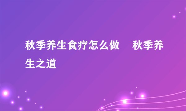 秋季养生食疗怎么做    秋季养生之道