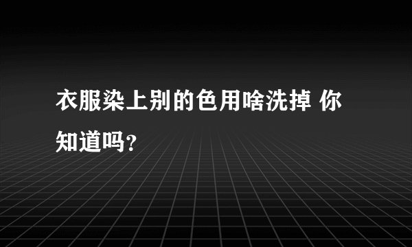 衣服染上别的色用啥洗掉 你知道吗？