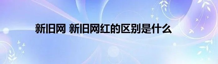 新旧网 新旧网红的区别是什么