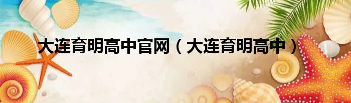 大连育明高中官网（大连育明高中）