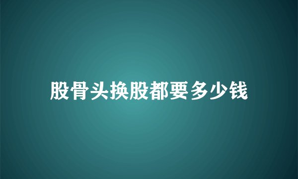 股骨头换股都要多少钱