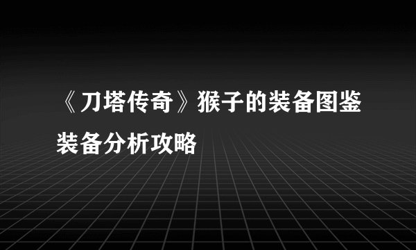 《刀塔传奇》猴子的装备图鉴装备分析攻略