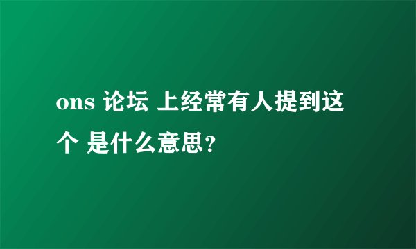ons 论坛 上经常有人提到这个 是什么意思？