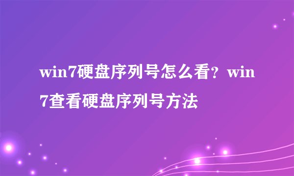 win7硬盘序列号怎么看？win7查看硬盘序列号方法