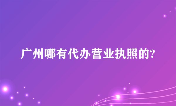 广州哪有代办营业执照的?
