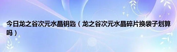 今日龙之谷次元水晶钥匙（龙之谷次元水晶碎片换袋子划算吗）