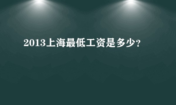 2013上海最低工资是多少？