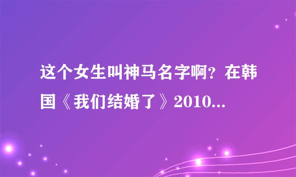 这个女生叫神马名字啊？在韩国《我们结婚了》20100925里出过