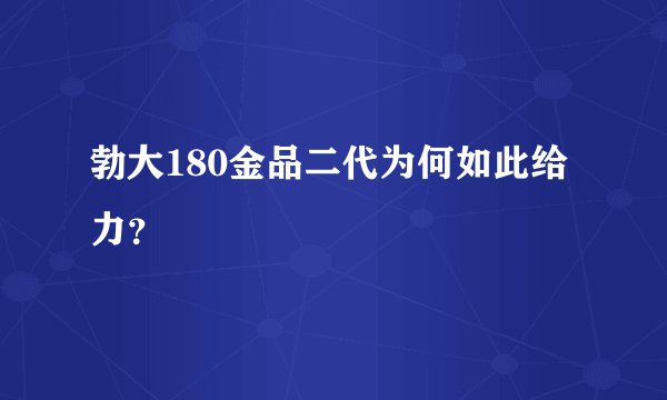勃大180金品二代为何如此给力？