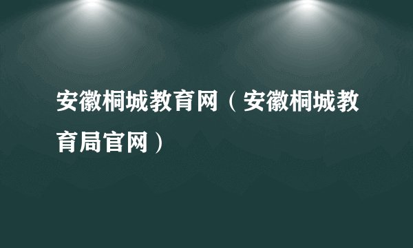安徽桐城教育网（安徽桐城教育局官网）
