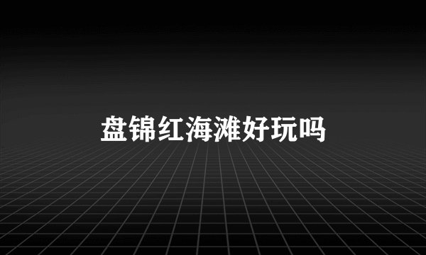 盘锦红海滩好玩吗
