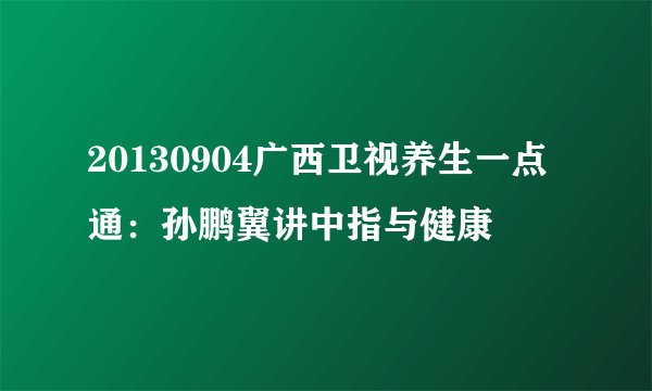 20130904广西卫视养生一点通:孙鹏翼讲中指与健康