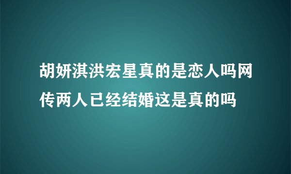 胡妍淇洪宏星真的是恋人吗网传两人已经结婚这是真的吗