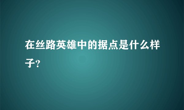 在丝路英雄中的据点是什么样子?
