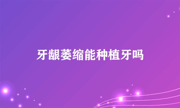 牙龈萎缩能种植牙吗
