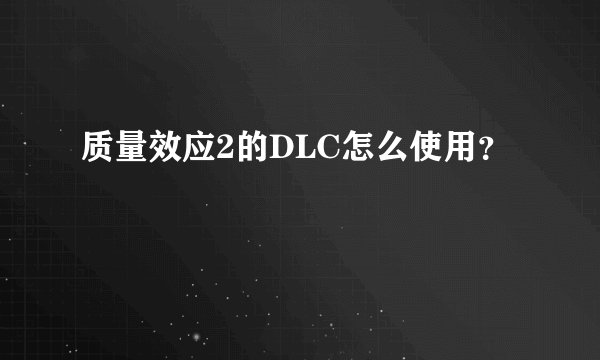 质量效应2的DLC怎么使用？