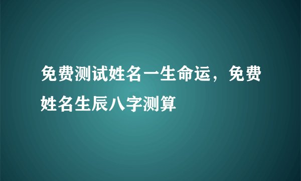 免费测试姓名一生命运,免费姓名生辰八字测算