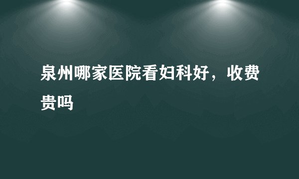 泉州哪家医院看妇科好,收费贵吗