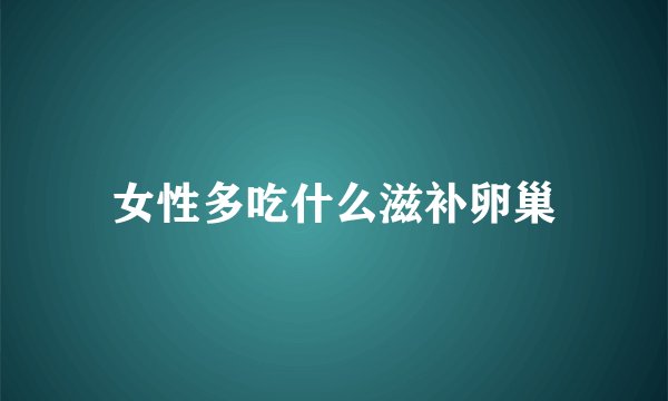 女性多吃什么滋补卵巢