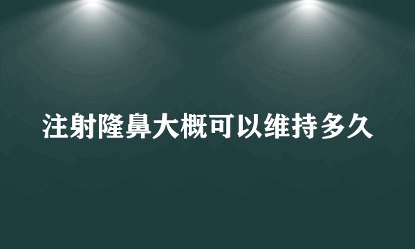 注射隆鼻大概可以维持多久