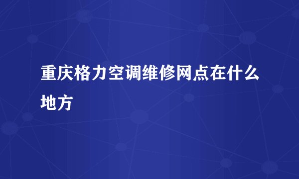 重庆格力空调维修网点在什么地方