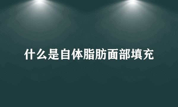 什么是自体脂肪面部填充