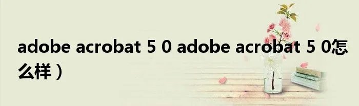 adobe acrobat 5 0 adobe acrobat 5 0怎么样）