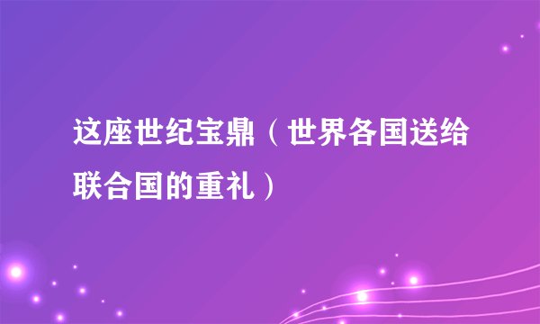 这座世纪宝鼎(世界各国送给联合国的重礼)