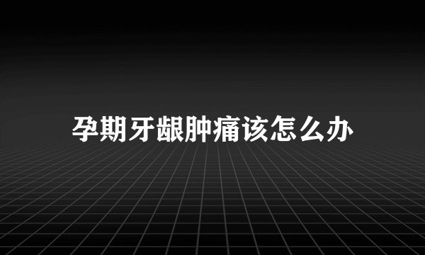 孕期牙龈肿痛该怎么办
