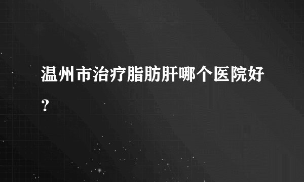 温州市治疗脂肪肝哪个医院好？
