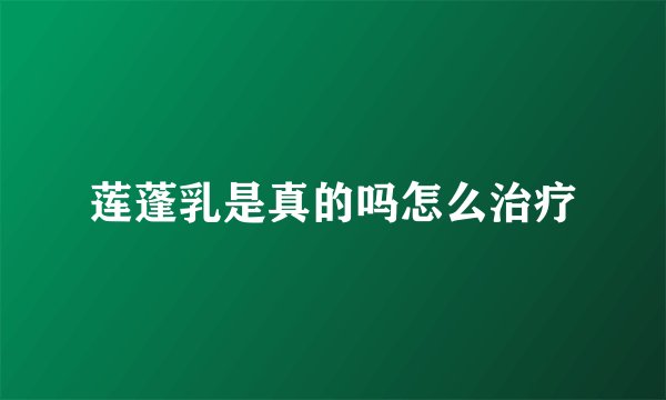 莲蓬乳是真的吗怎么治疗