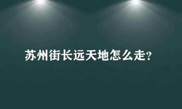 苏州街长远天地怎么走？