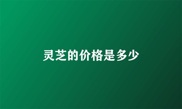 灵芝的价格是多少