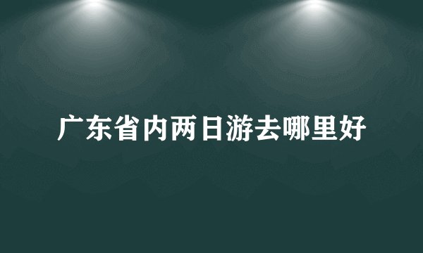 广东省内两日游去哪里好