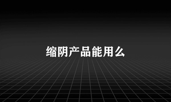 缩阴产品能用么