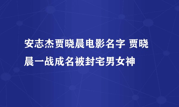 安志杰贾晓晨电影名字 贾晓晨一战成名被封宅男女神