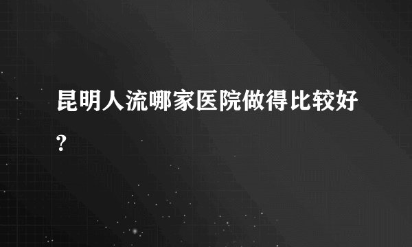 昆明人流哪家医院做得比较好?