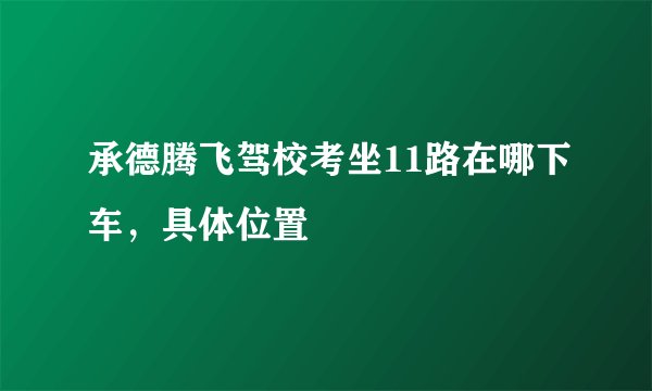 承德腾飞驾校考坐11路在哪下车，具体位置